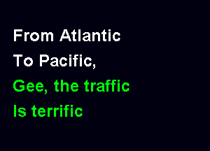From Atlantic
To Pacific,

Gee, the traffic
ls terrific