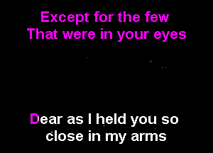 Except for the few
That were in your eyes

Dear as I held you so
close in my arms