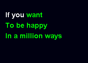 If you want
To be happy

In a million ways