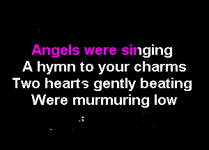 Angels were singing '
A hymn to your charms
Two heart's gently beating
Were murmuring low