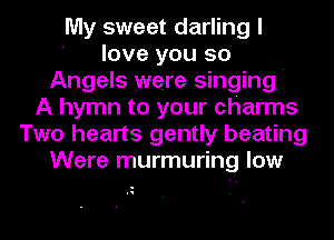 My sweet darling I
' love you 50
Angels were singing '
A hymn to your charms
Two hearts gently beating
Were murmuring low