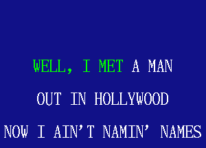 WELL, I MET A MAN
OUT IN HOLLYWOOD
NOW I AIIW T NAMIW NAMES