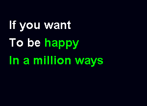 If you want
To be happy

In a million ways