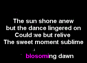 The sun shone anew
but the dance lingered on
Couldwe but relive
The sweet moment sublime

' blosoming dawn