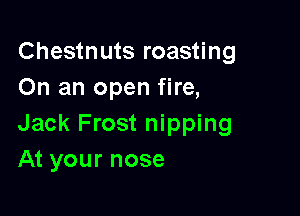 Chestnuts roasting
On an open fire,

Jack Frost nipping
At your nose