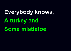 Everybody knows,
A turkey and

Some mistletoe