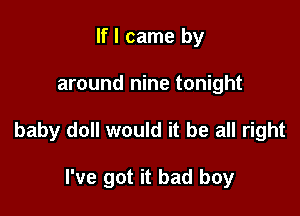 If I came by

around nine tonight

baby doll would it be all right

I've got it bad boy