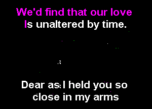 We'd find that our love
Is unaltered by time,

Dear asul held you so
close in my arms