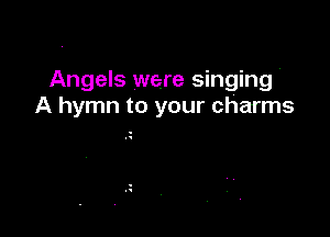 Angels were singing '
A hymn to your charms