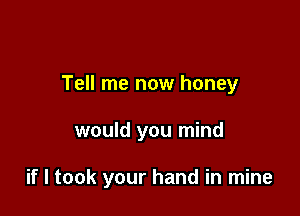 Tell me now honey

would you mind

if I took your hand in mine