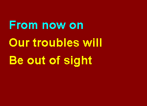 From now on
Our troubles will

Be out of sight