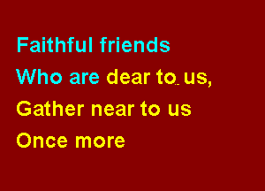 Faithful friends
Who are dear to- us,

Gather near to us
Once more