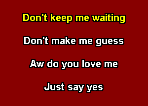 Don't keep me waiting
Don't make me guess

Aw do you love me

Just say yes