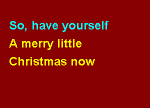 So, have yourself
A merry little

Christmas now