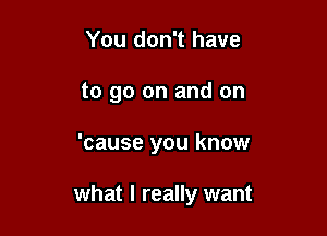 You don't have
to go on and on

'cause you know

what I really want