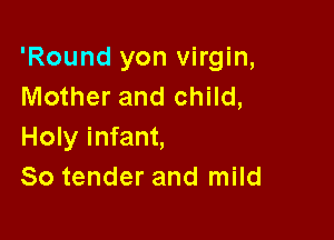 'Round yon virgin,
Mother and child,

Holy infant,
So tender and mild