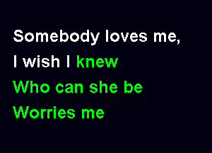 Somebody loves me,
I wish I knew

Who can she be
Worries me