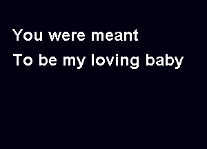 You were meant
To be my loving baby