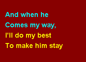 And when he
Comes my way,

I'll do my best
To make him stay