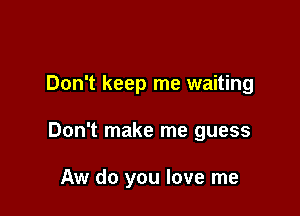 Don't keep me waiting

Don't make me guess

Aw do you love me