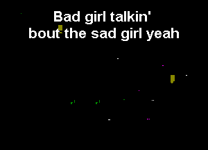 Bad girl talkin'
bouFthe sad girl yeah