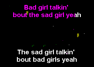 Bad girl talkin'
bouFthe sad girl yeah

The sad girl talkin'
bout bad girls yeah