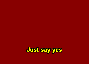 Just say yes