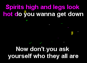 Spirits high and legs look
hot do ?ou wanna get down

Now don't-you ask
yourself who they all are