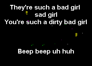 They'ure such a bad girl

- sad girl
You're such a dirty bad girl

Beep beep uh huh