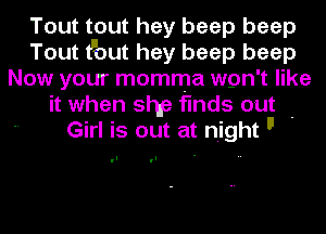 Tout tout hey beep beep
Tout tuout hey beep beep
Now your momma wpn't like
it when shfa finds out -
Girl is out at night I!