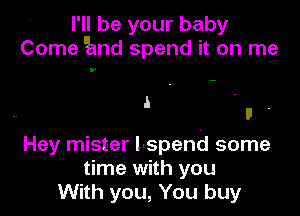 I'll be your baby
Come 9and spend it on me

'

1

Hey mister lvspend some
time with you
With you, You buy