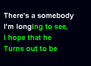 There's a somebody
I'm longing to see,

I hope that he
Turns out to be