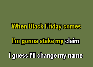 When Black Friday comes

I'm gonna stake my claim

I guess I'll change my name