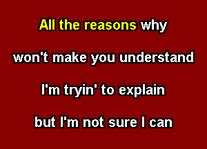 All the reasons why

won't make you understand

I'm tryin' to explain

but I'm not sure I can