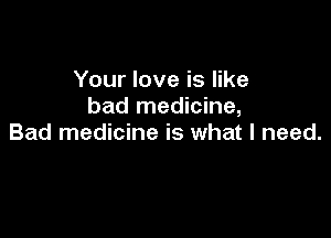 Your love is like
bad medicine,

Bad medicine is what I need.