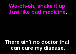 Wo-oh-oh, shake it up,
Just like bad medicine,

There ain't no doctor that
can cure my disease.