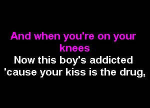 And when you're on your
knees

Now this boy's addicted
'cause your kiss is the drug,