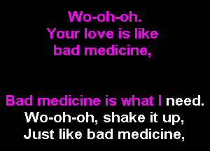 Wo-oh-oh.
Your love is like
bad medicine,

Bad medicine is what I need.
Wo-oh-oh, shake it up,
Just like bad medicine,