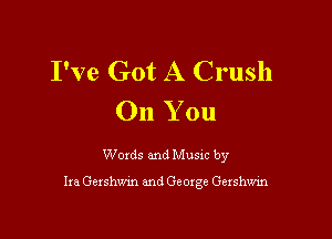 I've Got A Crush
On You

Words and Music by

he Gershwin and Geoxge Gershwin