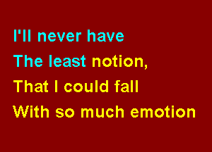 I'll never have
The least notion,

That I could fall
With so much emotion