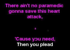 There ain't no paramedic
gonna save this heart
attack,

'Cause you need,
Then you plead