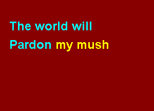 The world will
Pardon my mush