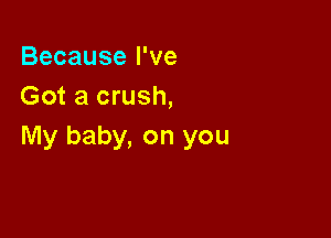 Because I've
Got a crush,

My baby, on you