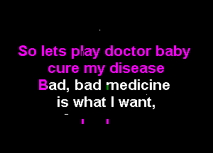 So lets phay doctor baby
cure my disease

Bad, bad medicine
is what I want,