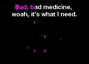 Bad, bad medicine,
woah, it's what I need.