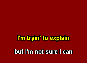 I'm tryin' to explain

but I'm not sure I can