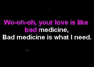 Wo-oh-oh, your Idve is like
bad medicine,

Bad medicine is what I need.