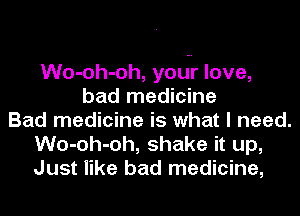 Wo-oh-oh, your love,
bad medicine
Bad medicine is what I need.
Wo-oh-oh, shake it up,
Just like bad medicine,