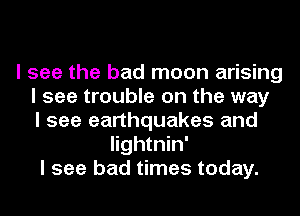 I see the bad moon arising
I see trouble on the way
I see earthquakes and
Iightnin'
I see bad times today.