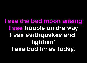 I see the bad mdon arising
I see trouble on the way
I see earthquakes and
Iightnin'
I see bad times today.